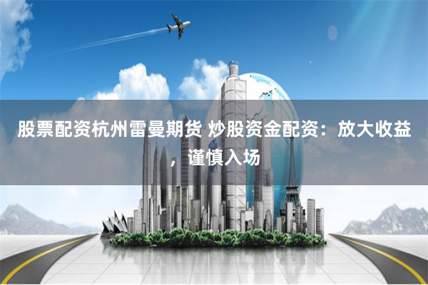 股票配资杭州雷曼期货 炒股资金配资：放大收益，谨慎入场