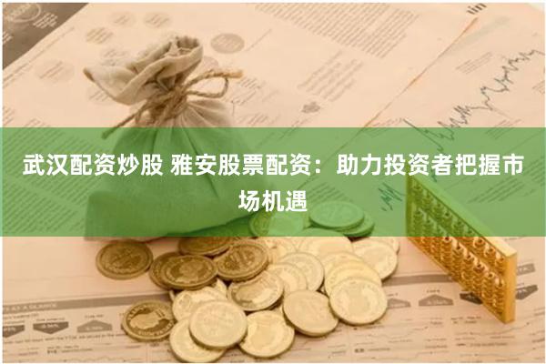 武汉配资炒股 雅安股票配资：助力投资者把握市场机遇