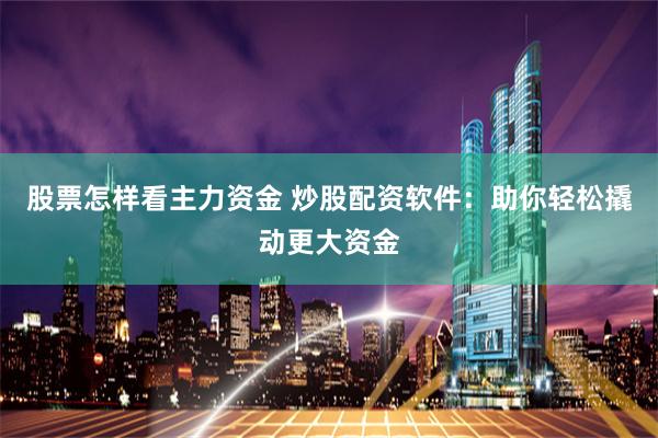 股票怎样看主力资金 炒股配资软件：助你轻松撬动更大资金