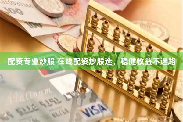 配资专业炒股 在线配资炒股选，稳健收益不迷路