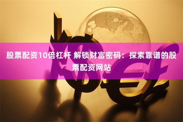 股票配资10倍杠杆 解锁财富密码：探索靠谱的股票配资网站