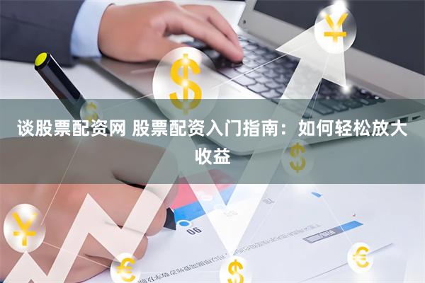 谈股票配资网 股票配资入门指南：如何轻松放大收益