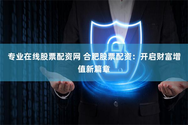 专业在线股票配资网 合肥股票配资：开启财富增值新篇章