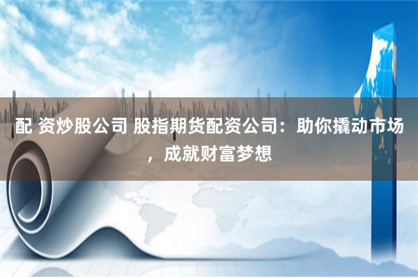 配 资炒股公司 股指期货配资公司：助你撬动市场，成就财富梦想