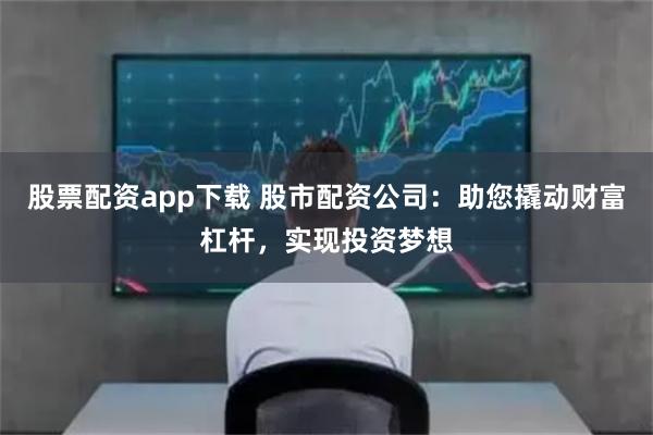 股票配资app下载 股市配资公司：助您撬动财富杠杆，实现投资梦想