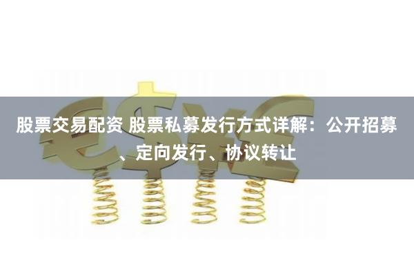 股票交易配资 股票私募发行方式详解：公开招募、定向发行、协议转让