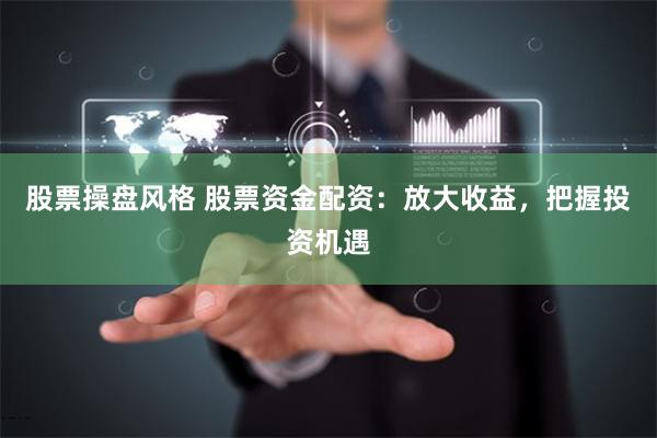 股票操盘风格 股票资金配资：放大收益，把握投资机遇