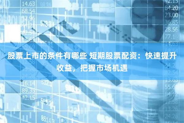 股票上市的条件有哪些 短期股票配资：快速提升收益，把握市场机遇