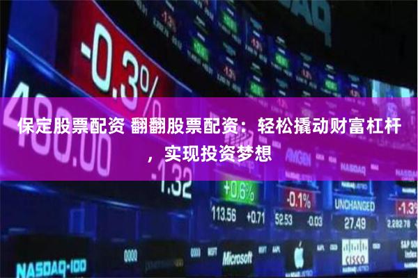保定股票配资 翻翻股票配资：轻松撬动财富杠杆，实现投资梦想