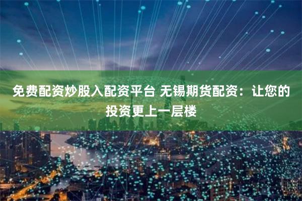 免费配资炒股入配资平台 无锡期货配资：让您的投资更上一层楼
