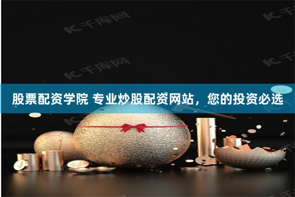 股票配资学院 专业炒股配资网站，您的投资必选