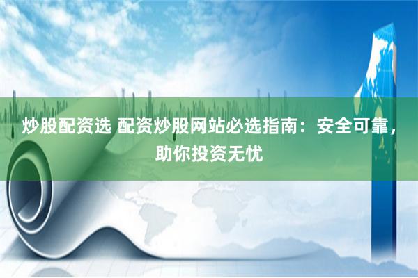 炒股配资选 配资炒股网站必选指南：安全可靠，助你投资无忧