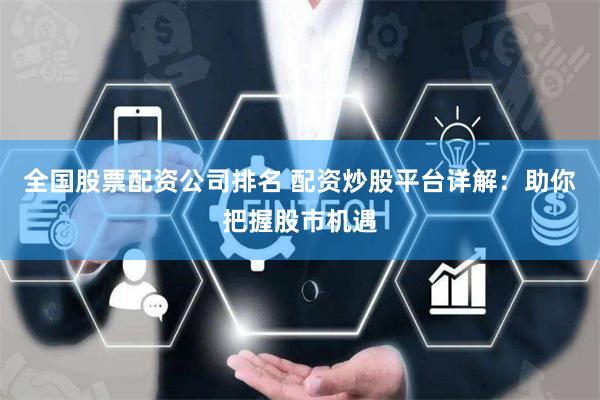 全国股票配资公司排名 配资炒股平台详解：助你把握股市机遇