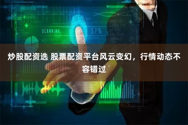 炒股配资选 股票配资平台风云变幻，行情动态不容错过