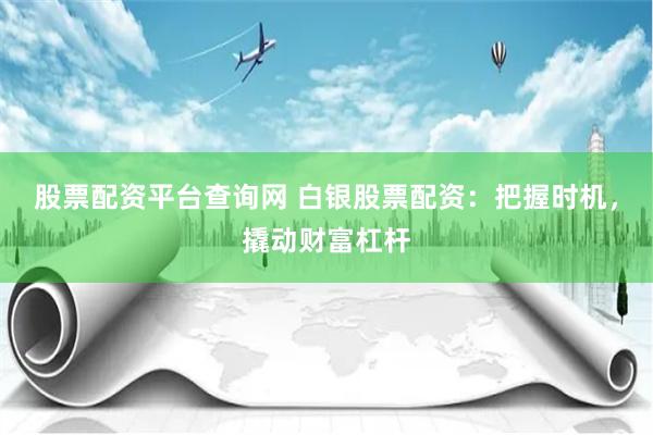 股票配资平台查询网 白银股票配资：把握时机，撬动财富杠杆