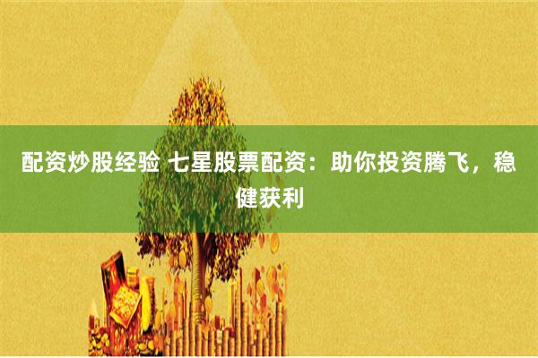 配资炒股经验 七星股票配资：助你投资腾飞，稳健获利