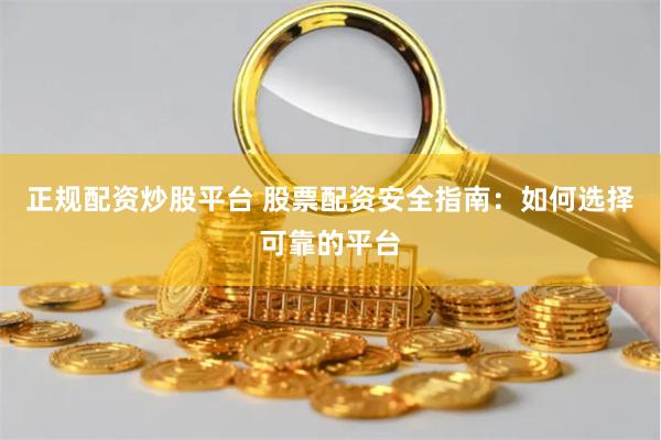 正规配资炒股平台 股票配资安全指南：如何选择可靠的平台