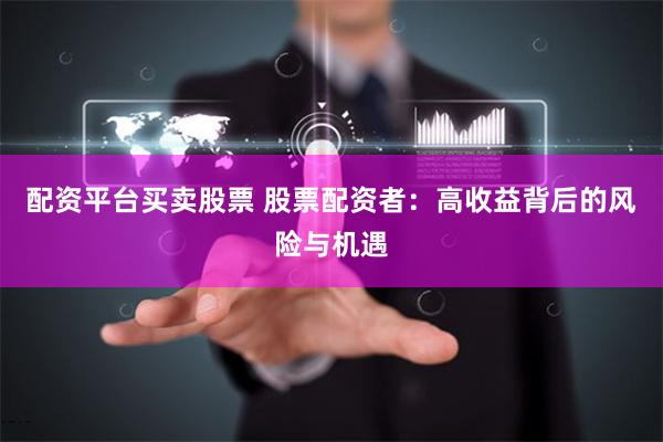 配资平台买卖股票 股票配资者：高收益背后的风险与机遇