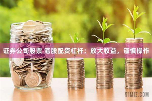 证券公司股票 港股配资杠杆：放大收益，谨慎操作