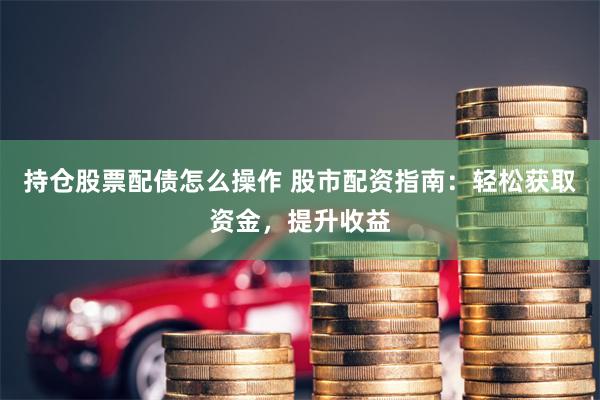 持仓股票配债怎么操作 股市配资指南：轻松获取资金，提升收益