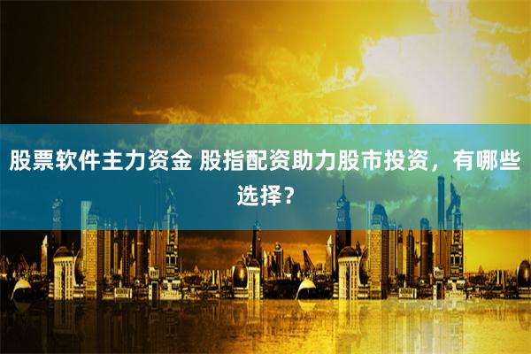 股票软件主力资金 股指配资助力股市投资，有哪些选择？