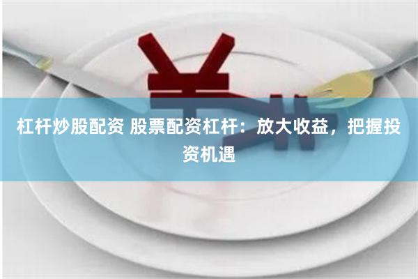杠杆炒股配资 股票配资杠杆：放大收益，把握投资机遇