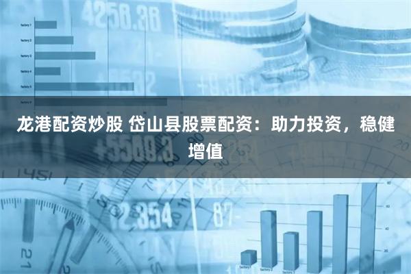 龙港配资炒股 岱山县股票配资：助力投资，稳健增值