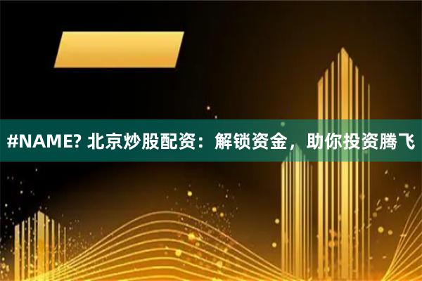 #NAME? 北京炒股配资：解锁资金，助你投资腾飞