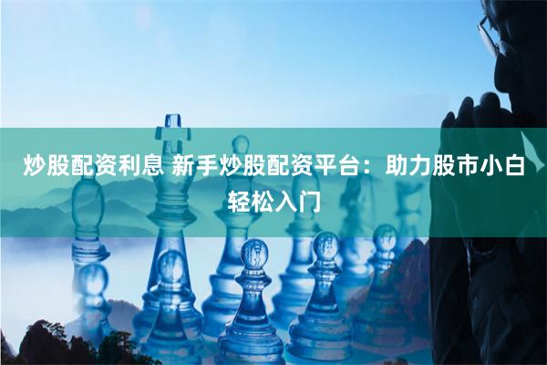 炒股配资利息 新手炒股配资平台：助力股市小白轻松入门