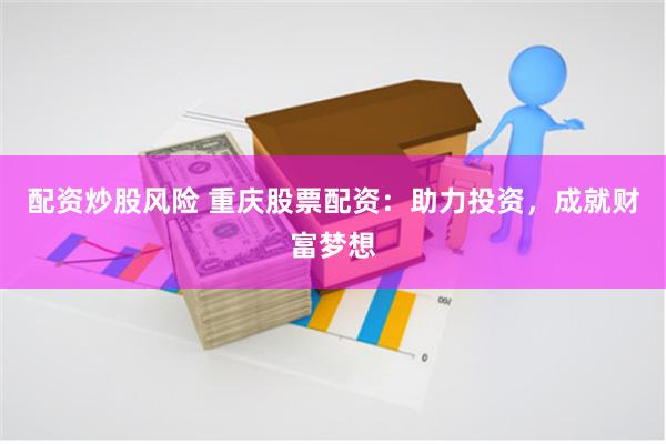 配资炒股风险 重庆股票配资：助力投资，成就财富梦想