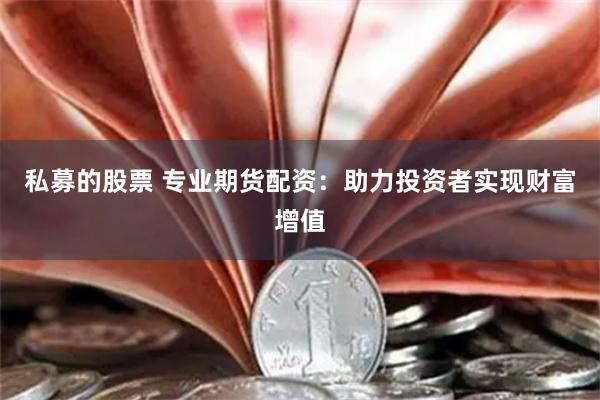 私募的股票 专业期货配资：助力投资者实现财富增值