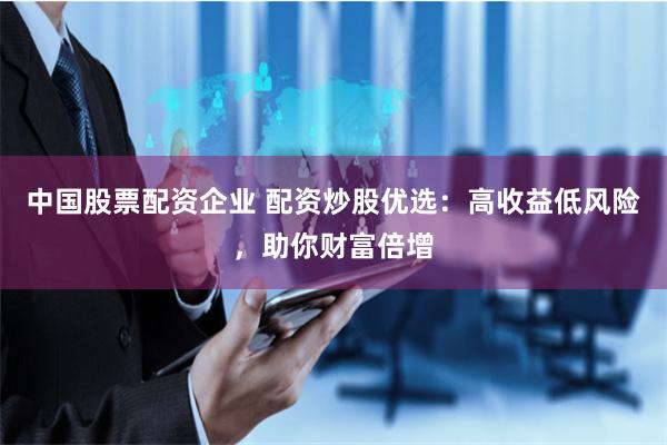 中国股票配资企业 配资炒股优选：高收益低风险，助你财富倍增