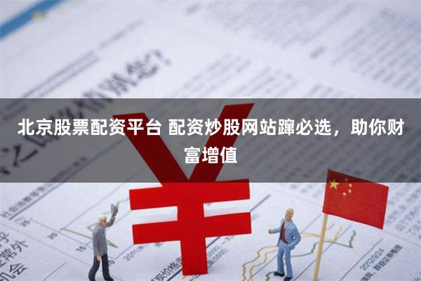 北京股票配资平台 配资炒股网站蹿必选，助你财富增值