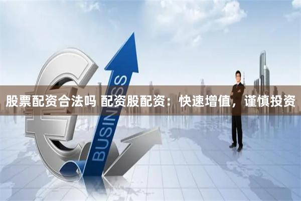 股票配资合法吗 配资股配资：快速增值，谨慎投资