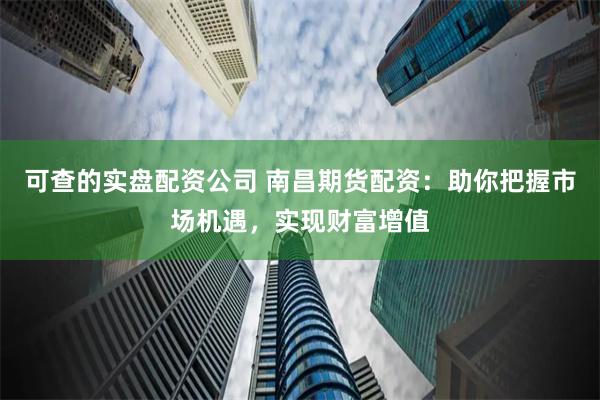 可查的实盘配资公司 南昌期货配资：助你把握市场机遇，实现财富增值