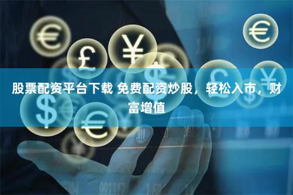 股票配资平台下载 免费配资炒股，轻松入市，财富增值