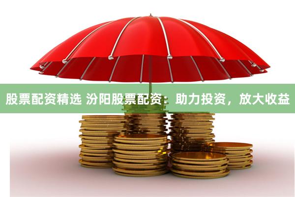 股票配资精选 汾阳股票配资：助力投资，放大收益
