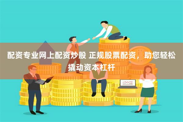 配资专业网上配资炒股 正规股票配资，助您轻松撬动资本杠杆
