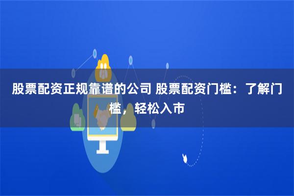 股票配资正规靠谱的公司 股票配资门槛：了解门槛，轻松入市