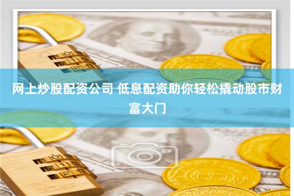 网上炒股配资公司 低息配资助你轻松撬动股市财富大门