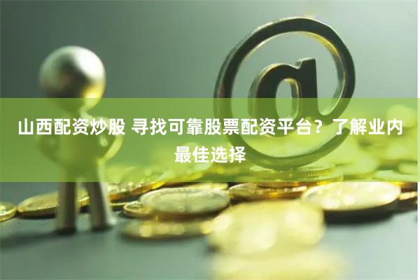 山西配资炒股 寻找可靠股票配资平台？了解业内最佳选择