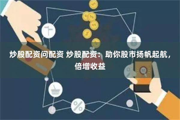 炒股配资问配资 炒股配资：助你股市扬帆起航，倍增收益