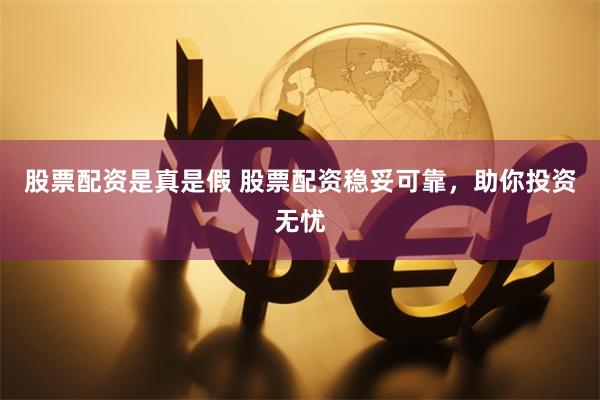 股票配资是真是假 股票配资稳妥可靠，助你投资无忧