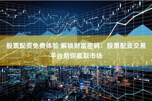 股票配资免费体验 解锁财富密码：股票配资交易平台助你赢取市场