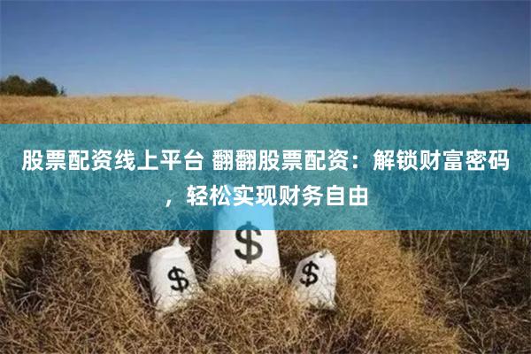 股票配资线上平台 翻翻股票配资：解锁财富密码，轻松实现财务自由