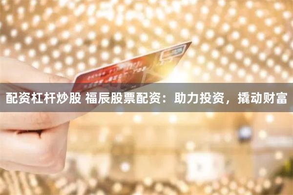 配资杠杆炒股 福辰股票配资：助力投资，撬动财富