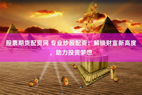 股票期货配资网 专业炒股配资：解锁财富新高度，助力投资梦想