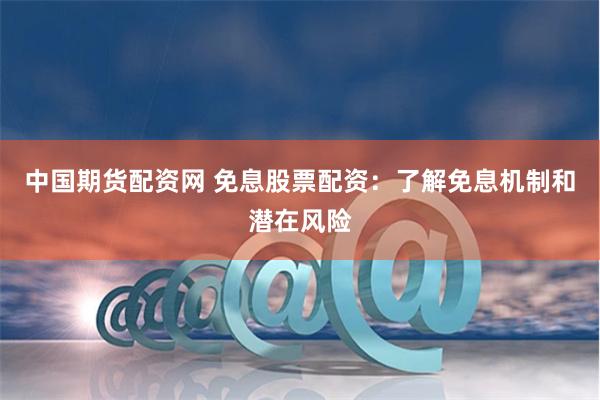 中国期货配资网 免息股票配资：了解免息机制和潜在风险