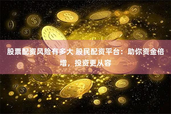 股票配资风险有多大 股民配资平台:助你资金倍增,投资更从容