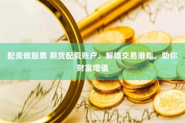 配资做股票 期货配资账户：解锁交易潜能，助你财富增值